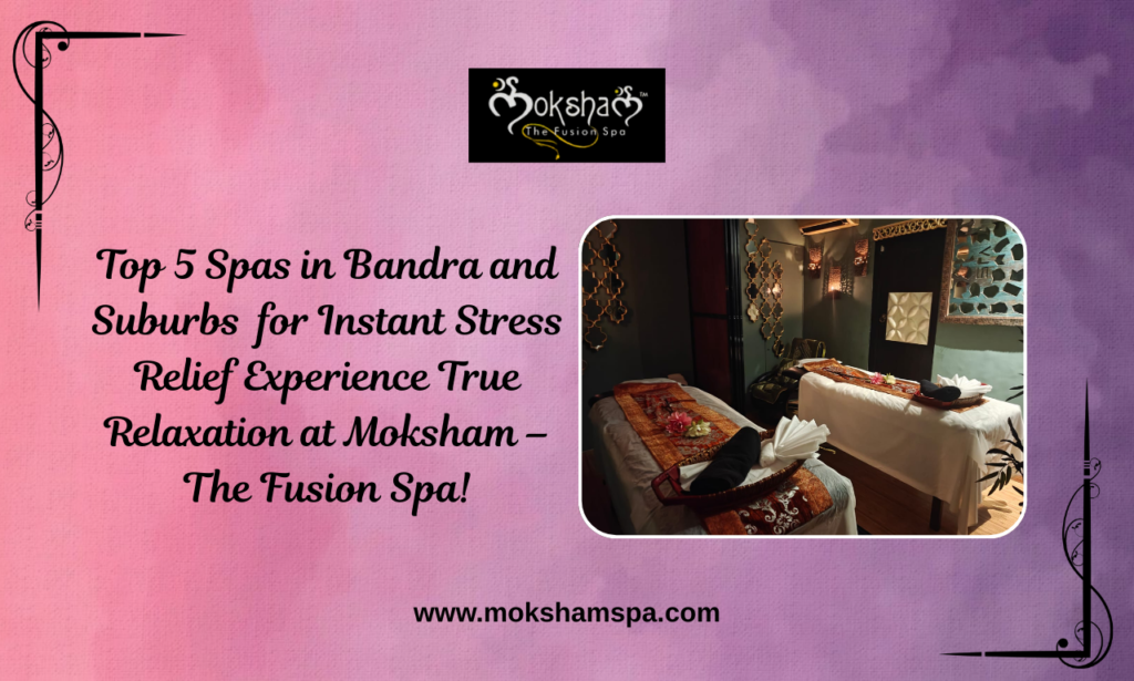 Top 5 Spas in Bandra and Suburbs  for Instant Stress Relief Experience True Relaxation at Moksham – The Fusion Spa!