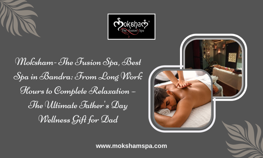 Moksham - The Fusion Spa, Best Spa in Bandra: From Long Work Hours to Complete Relaxation This Father's Day